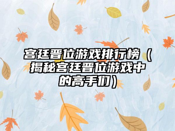 宫廷晋位游戏排行榜（揭秘宫廷晋位游戏中的高手们）