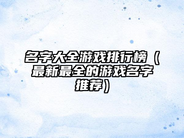 名字大全游戏排行榜（最新最全的游戏名字推荐）