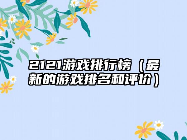 2121游戏排行榜（最新的游戏排名和评价）