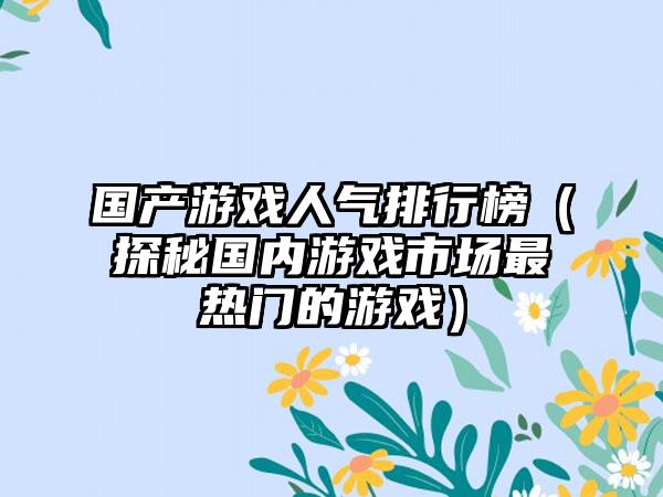 国产游戏人气排行榜（探秘国内游戏市场最热门的游戏）