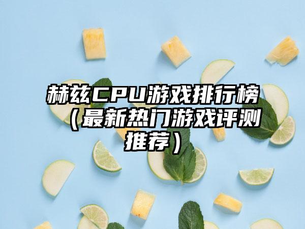 赫兹CPU游戏排行榜（最新热门游戏评测推荐）
