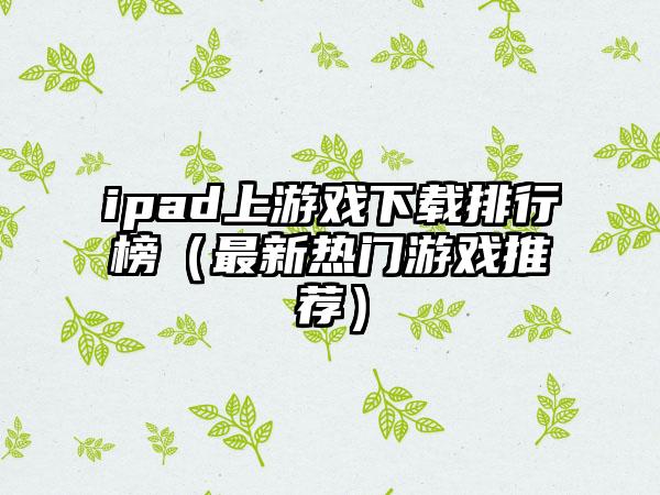 ipad上游戏下载排行榜（最新热门游戏推荐）