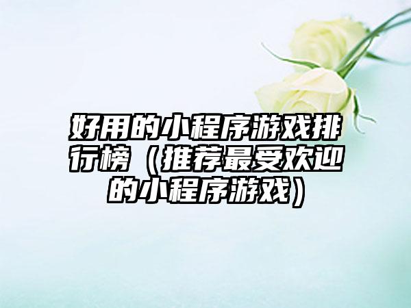 好用的小程序游戏排行榜（推荐最受欢迎的小程序游戏）