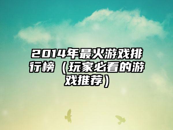 2014年最火游戏排行榜（玩家必看的游戏推荐）