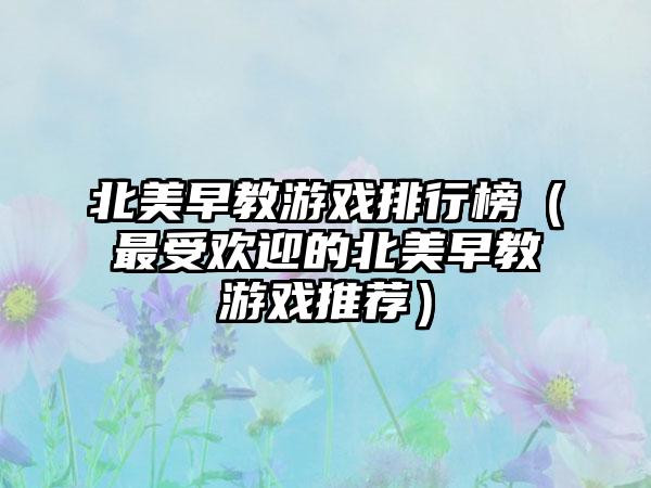 北美早教游戏排行榜（最受欢迎的北美早教游戏推荐）