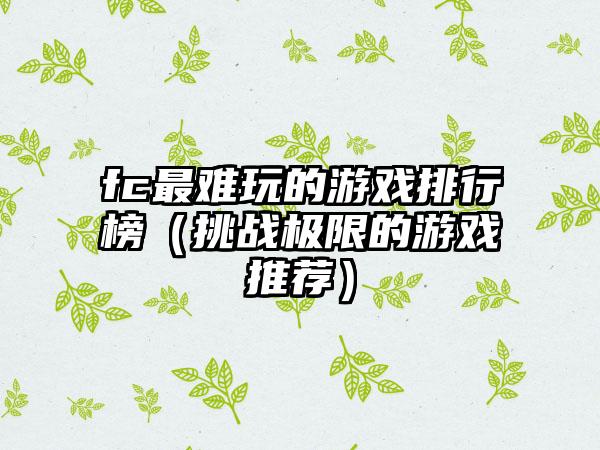 fc最难玩的游戏排行榜（挑战极限的游戏推荐）
