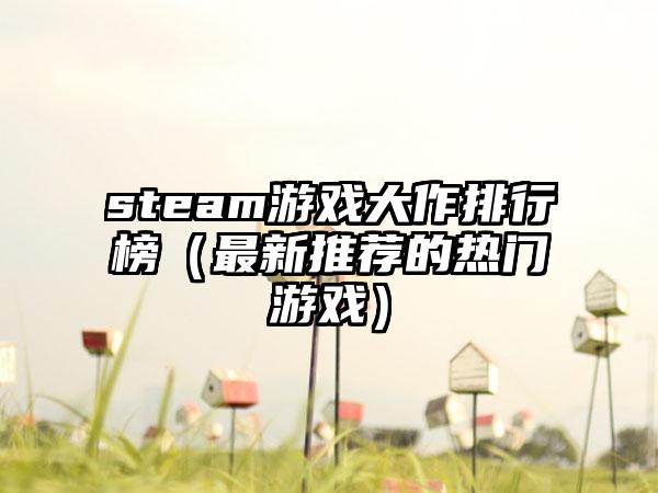 steam游戏大作排行榜（最新推荐的热门游戏）
