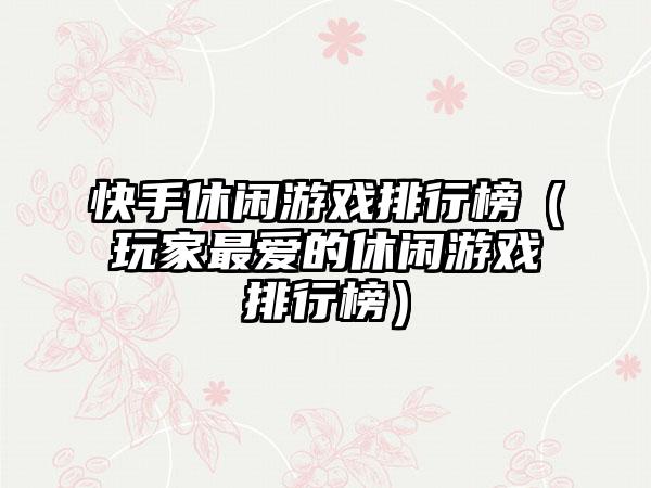 快手休闲游戏排行榜（玩家最爱的休闲游戏排行榜）