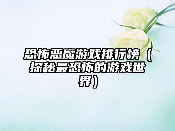 恐怖恶魔游戏排行榜（探秘最恐怖的游戏世界）