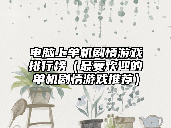 电脑上单机剧情游戏排行榜（最受欢迎的单机剧情游戏推荐）
