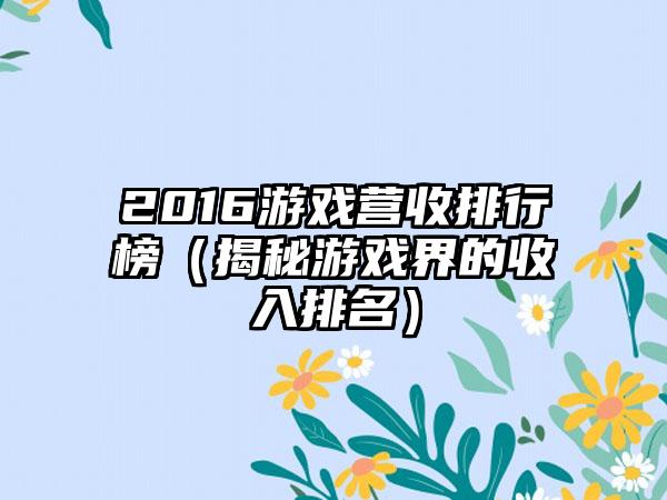2016游戏营收排行榜（揭秘游戏界的收入排名）