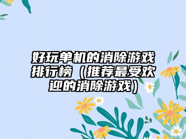 好玩单机的消除游戏排行榜（推荐最受欢迎的消除游戏）