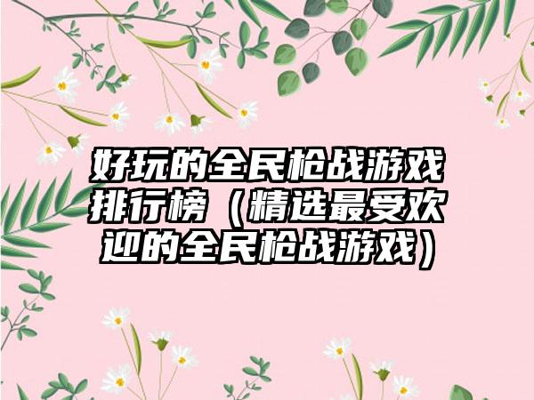 好玩的全民枪战游戏排行榜（精选最受欢迎的全民枪战游戏）