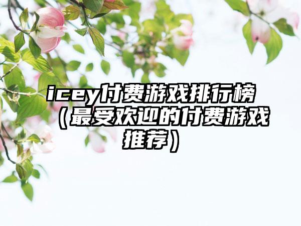 icey付费游戏排行榜（最受欢迎的付费游戏推荐）