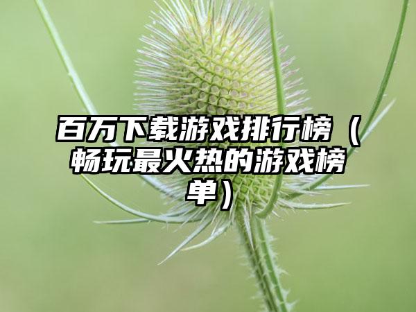 百万下载游戏排行榜（畅玩最火热的游戏榜单）