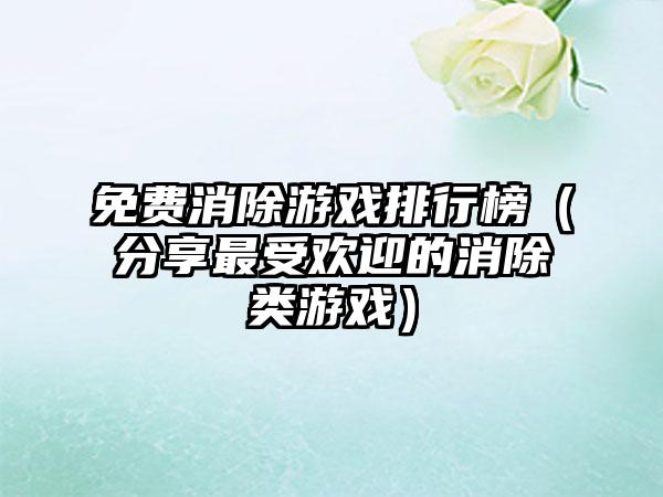 免费消除游戏排行榜（分享最受欢迎的消除类游戏）