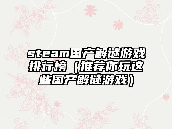 steam国产解谜游戏排行榜（推荐你玩这些国产解谜游戏）