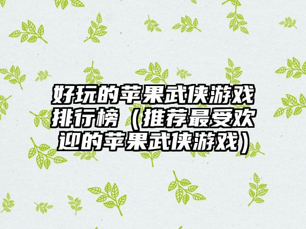 好玩的苹果武侠游戏排行榜（推荐最受欢迎的苹果武侠游戏）
