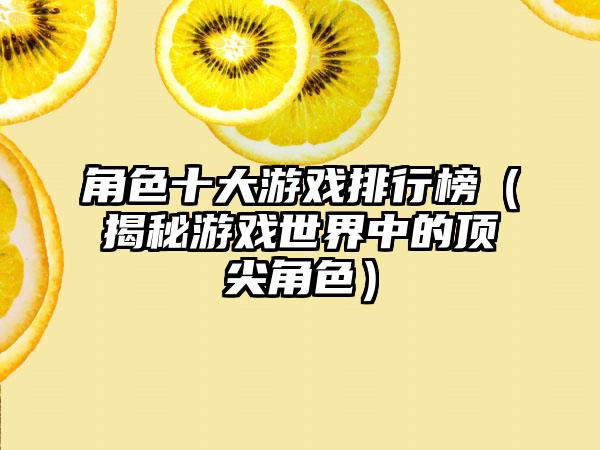 角色十大游戏排行榜（揭秘游戏世界中的顶尖角色）