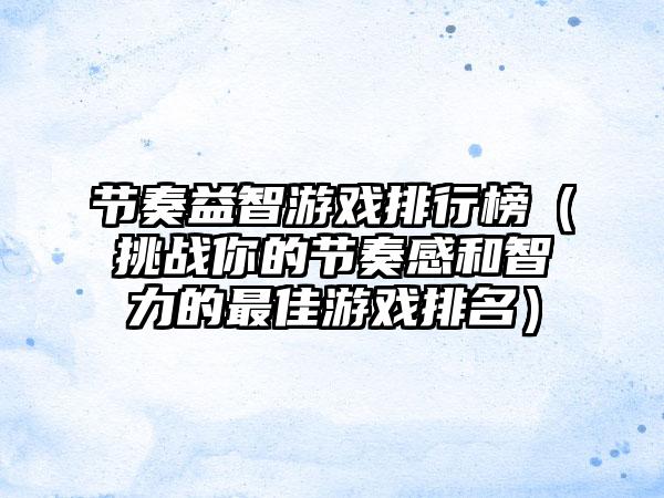 节奏益智游戏排行榜（挑战你的节奏感和智力的最佳游戏排名）