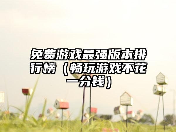 免费游戏最强版本排行榜（畅玩游戏不花一分钱）