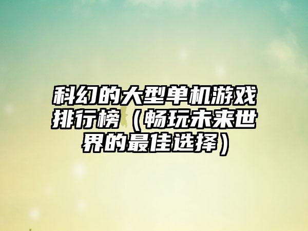 科幻的大型单机游戏排行榜（畅玩未来世界的最佳选择）