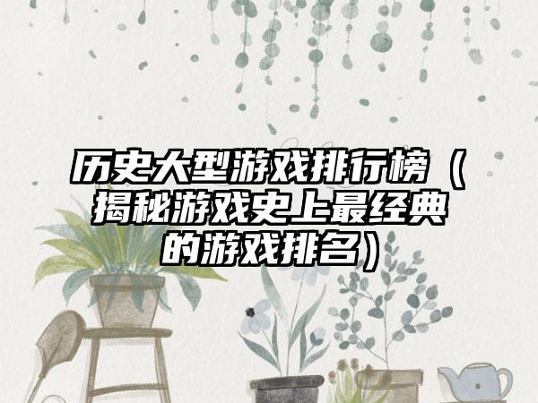 历史大型游戏排行榜（揭秘游戏史上最经典的游戏排名）