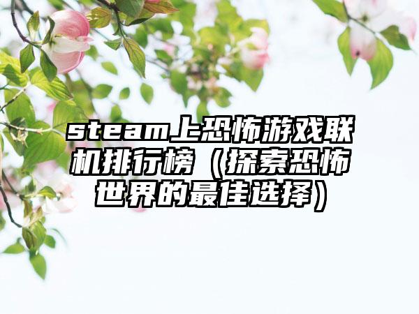 steam上恐怖游戏联机排行榜（探索恐怖世界的最佳选择）