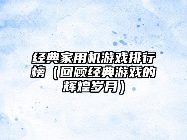 经典家用机游戏排行榜（回顾经典游戏的辉煌岁月）