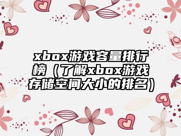 xbox游戏容量排行榜（了解xbox游戏存储空间大小的排名）