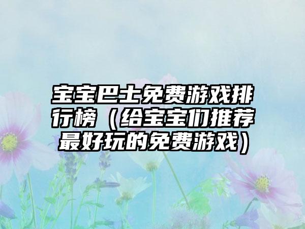 宝宝巴士免费游戏排行榜（给宝宝们推荐最好玩的免费游戏）