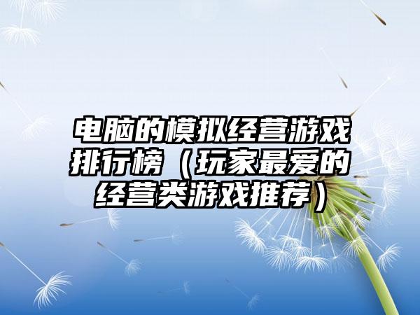 电脑的模拟经营游戏排行榜（玩家最爱的经营类游戏推荐）