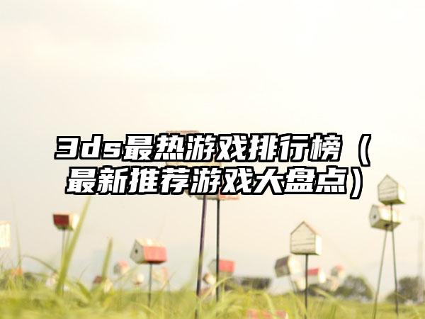 3ds最热游戏排行榜（最新推荐游戏大盘点）