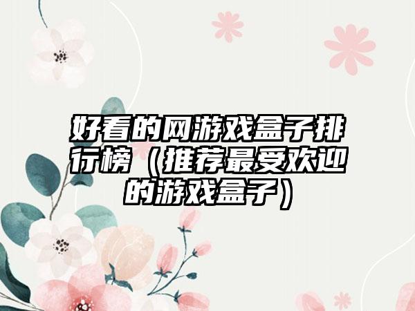 好看的网游戏盒子排行榜（推荐最受欢迎的游戏盒子）