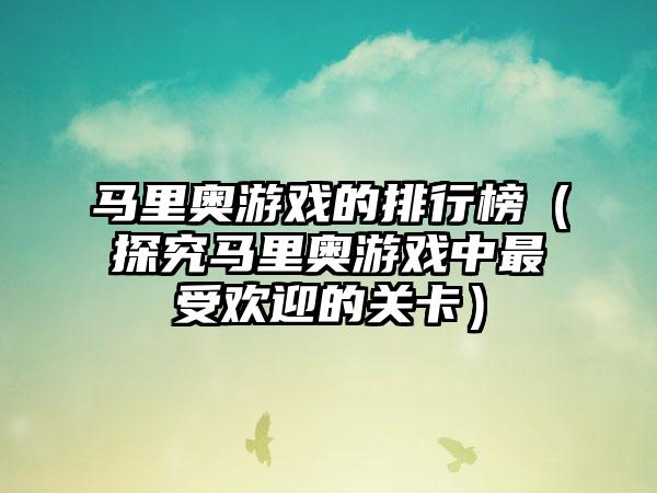 马里奥游戏的排行榜（探究马里奥游戏中最受欢迎的关卡）