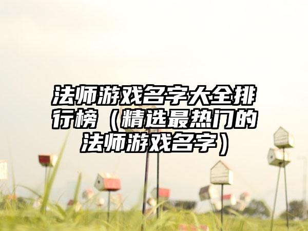 法师游戏名字大全排行榜（精选最热门的法师游戏名字）