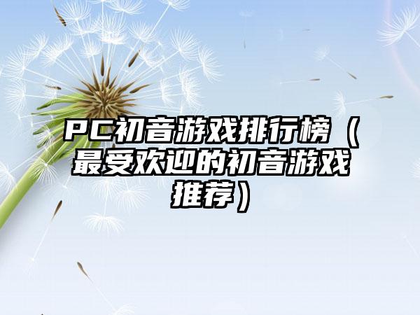 PC初音游戏排行榜（最受欢迎的初音游戏推荐）