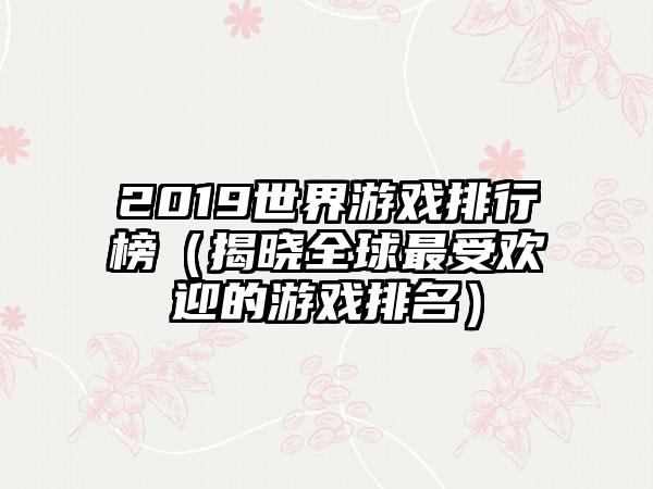 2019世界游戏排行榜（揭晓全球最受欢迎的游戏排名）