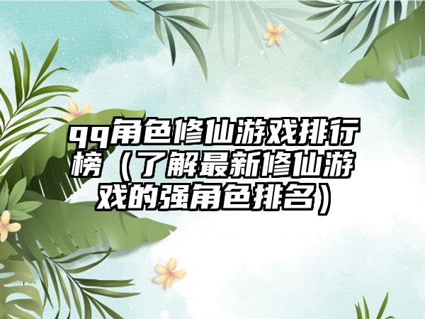 qq角色修仙游戏排行榜（了解最新修仙游戏的强角色排名）