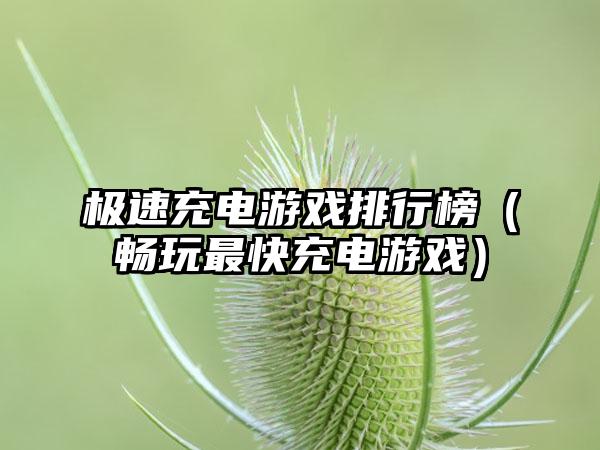 极速充电游戏排行榜（畅玩最快充电游戏）