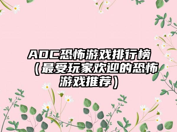 ADC恐怖游戏排行榜（最受玩家欢迎的恐怖游戏推荐）