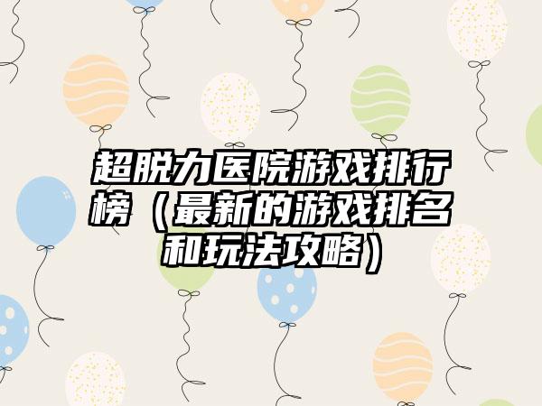 超脱力医院游戏排行榜（最新的游戏排名和玩法攻略）