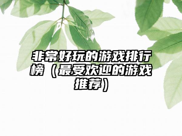 非常好玩的游戏排行榜（最受欢迎的游戏推荐）