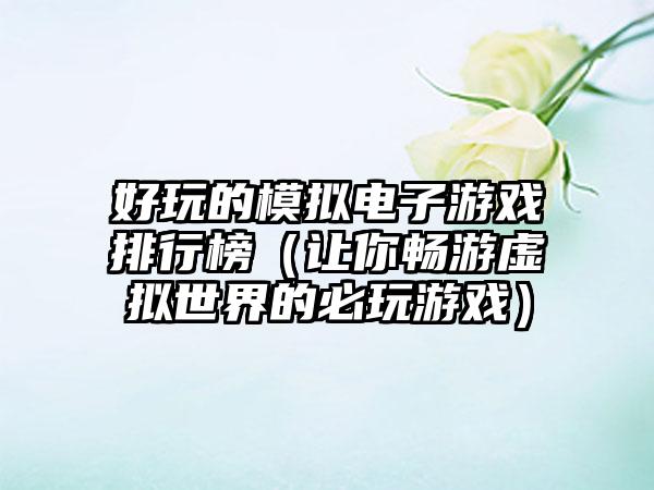 好玩的模拟电子游戏排行榜（让你畅游虚拟世界的必玩游戏）