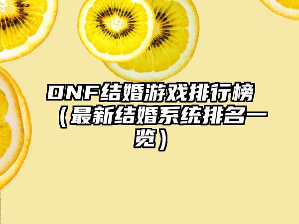 DNF结婚游戏排行榜（最新结婚系统排名一览）