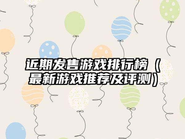 近期发售游戏排行榜（最新游戏推荐及评测）