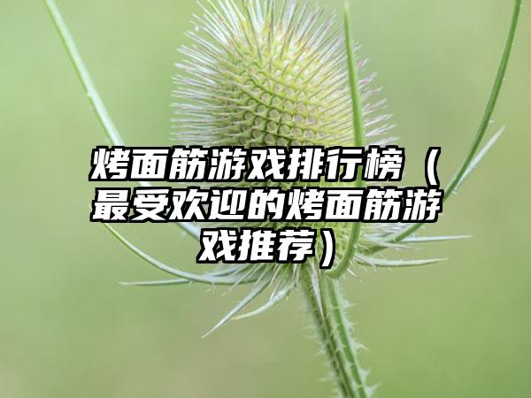烤面筋游戏排行榜（最受欢迎的烤面筋游戏推荐）