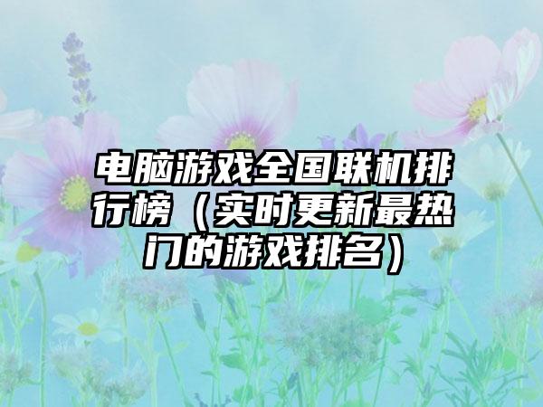 电脑游戏全国联机排行榜（实时更新最热门的游戏排名）
