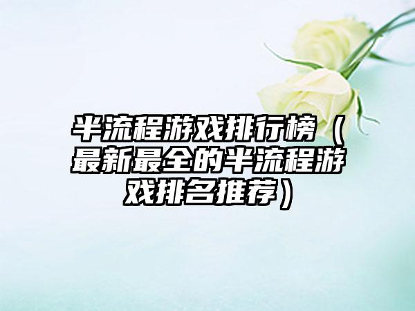 半流程游戏排行榜（最新最全的半流程游戏排名推荐）