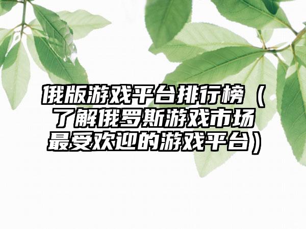 俄版游戏平台排行榜（了解俄罗斯游戏市场最受欢迎的游戏平台）